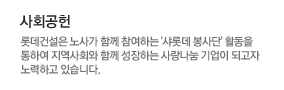 사회공헌 - 롯데건설은 노사가 함께 참여하는 '샤롯데 봉사단'활동을 통하여 지역사회와 함게 성장하는 사랑나눔 기업이 되고자 노력하고 있습니다.