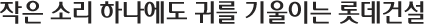 작은 소리 하나에도 귀를 기울이는 롯데건설